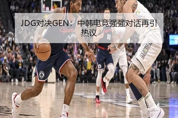 JDG对决GEN：中韩电竞强强对话再引热议