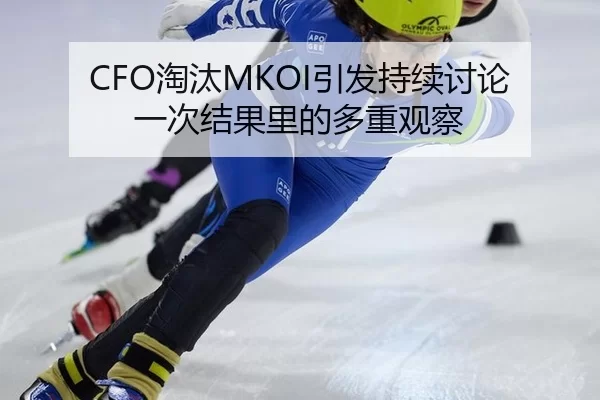 CFO淘汰MKOI引发持续讨论 一次结果里的多重观察
